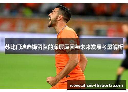 苏比门迪选择留队的深层原因与未来发展考量解析