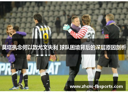 莫塔执念何以致尤文失利 球队困境背后的深层原因剖析 莫塔执念何以致尤文失利 球队困境背后的深层原因剖析