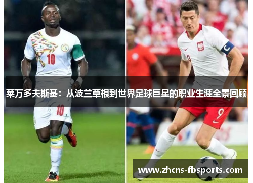 莱万多夫斯基:从波兰草根到世界足球巨星的职业生涯全景回顾 莱万多夫斯基:从波兰草根到世界足球巨星的职业生涯全景回顾