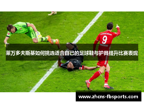莱万多夫斯基如何挑选适合自己的足球鞋与护具提升比赛表现 莱万多夫斯基如何挑选适合自己的足球鞋与护具提升比赛表现