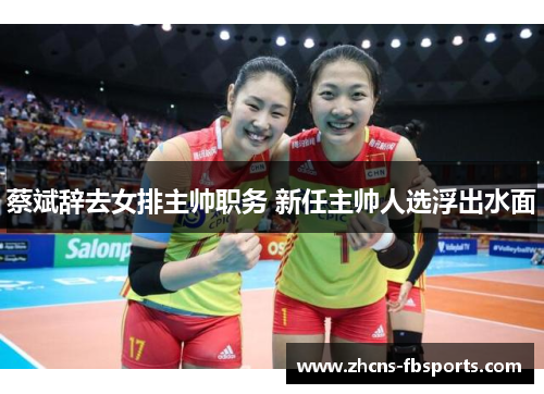 蔡斌辞去女排主帅职务 新任主帅人选浮出水面