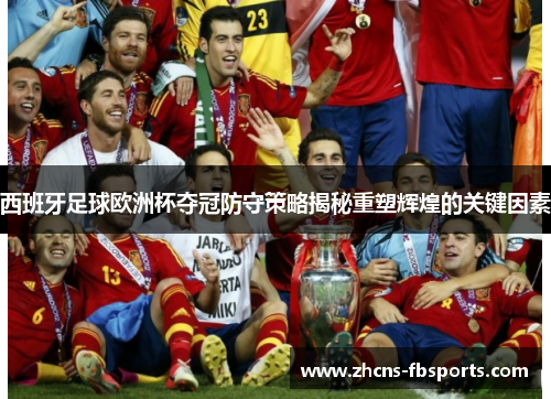 西班牙足球欧洲杯夺冠防守策略揭秘重塑辉煌的关键因素