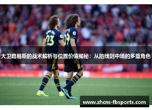 大卫路易斯的战术解析与位置价值揭秘:从防线到中场的多重角色 大卫路易斯的战术解析与位置价值揭秘:从防线到中场的多重角色