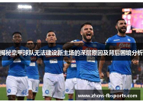 揭秘意甲球队无法建设新主场的深层原因及背后困境分析 揭秘意甲球队无法建设新主场的深层原因及背后困境分析