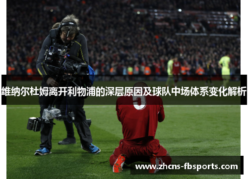 维纳尔杜姆离开利物浦的深层原因及球队中场体系变化解析 维纳尔杜姆离开利物浦的深层原因及球队中场体系变化解析