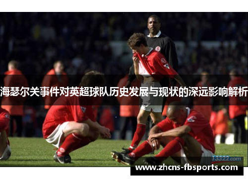 海瑟尔关事件对英超球队历史发展与现状的深远影响解析