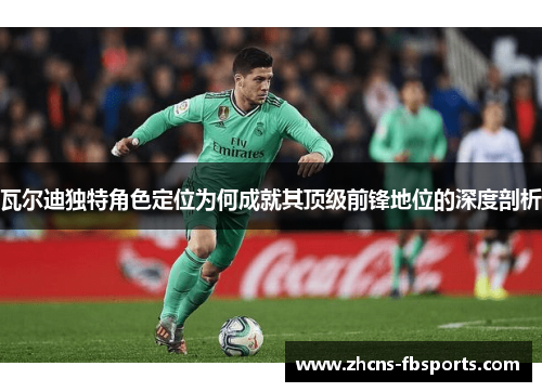 瓦尔迪独特角色定位为何成就其顶级前锋地位的深度剖析