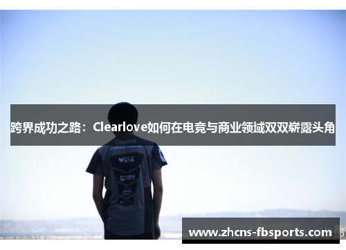 跨界成功之路：Clearlove如何在电竞与商业领域双双崭露头角