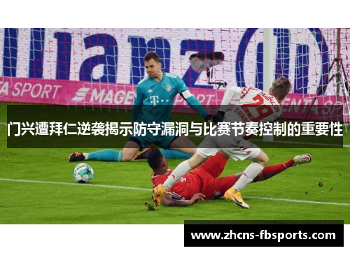 门兴遭拜仁逆袭揭示防守漏洞与比赛节奏控制的重要性