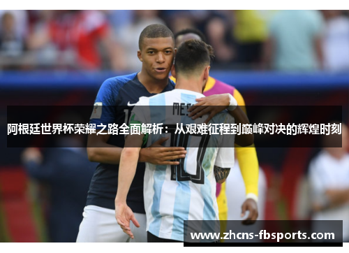 阿根廷世界杯荣耀之路全面解析:从艰难征程到巅峰对决的辉煌时刻 阿根廷世界杯荣耀之路全面解析:从艰难征程到巅峰对决的辉煌时刻