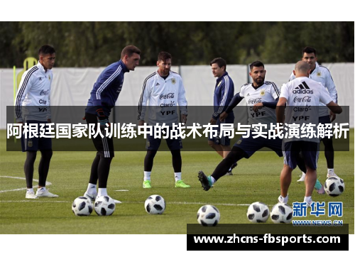 阿根廷国家队训练中的战术布局与实战演练解析