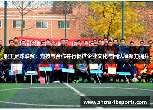 职工足球联赛：竞技与合作并行促进企业文化与团队凝聚力提升