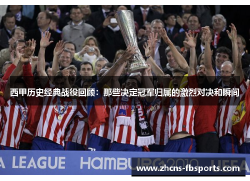 西甲历史经典战役回顾：那些决定冠军归属的激烈对决和瞬间