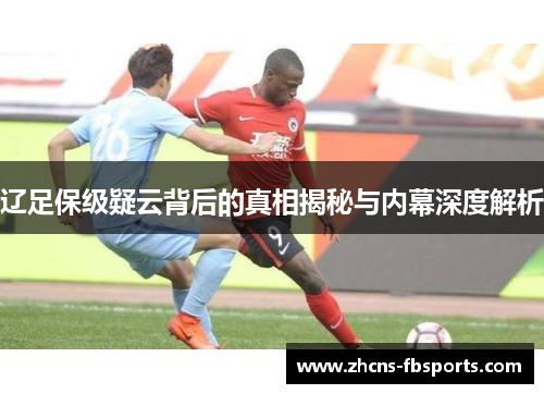 辽足保级疑云背后的真相揭秘与内幕深度解析 辽足保级疑云背后的真相揭秘与内幕深度解析