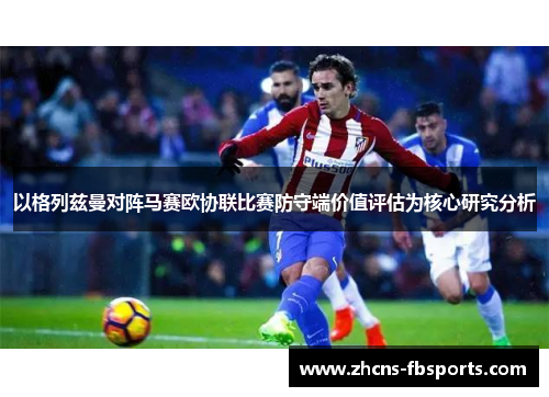 以格列兹曼对阵马赛欧协联比赛防守端价值评估为核心研究分析