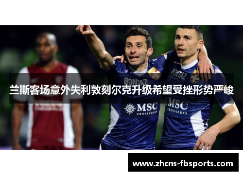 兰斯客场意外失利敦刻尔克升级希望受挫形势严峻