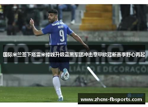 国际米兰签下塔雷米锋线升级蓝黑军团冲击意甲欧冠新赛季野心再起 国际米兰签下塔雷米锋线升级蓝黑军团冲击意甲欧冠新赛季野心再起