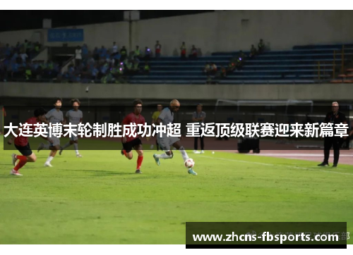 大连英博末轮制胜成功冲超 重返顶级联赛迎来新篇章