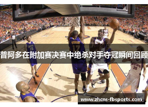 普阿多在附加赛决赛中绝杀对手夺冠瞬间回顾