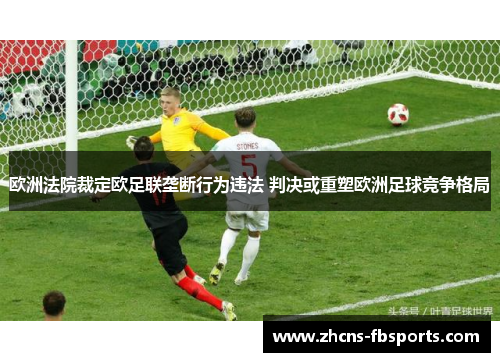 欧洲法院裁定欧足联垄断行为违法 判决或重塑欧洲足球竞争格局 欧洲法院裁定欧足联垄断行为违法 判决或重塑欧洲足球竞争格局