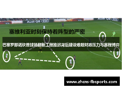 巴塞罗那诺坎普球场翻新工程推迟背后建设难题财政压力与赛程博弈