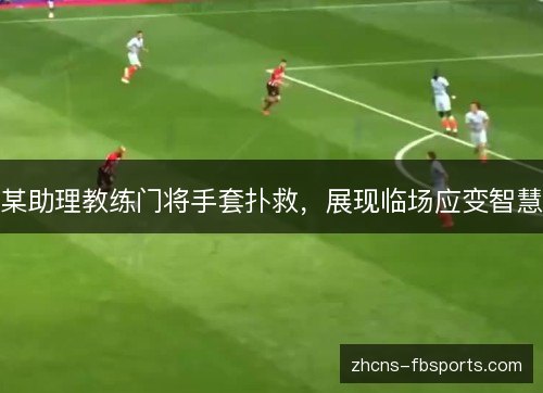 某助理教练门将手套扑救,展现临场应变智慧 某助理教练门将手套扑救,展现临场应变智慧